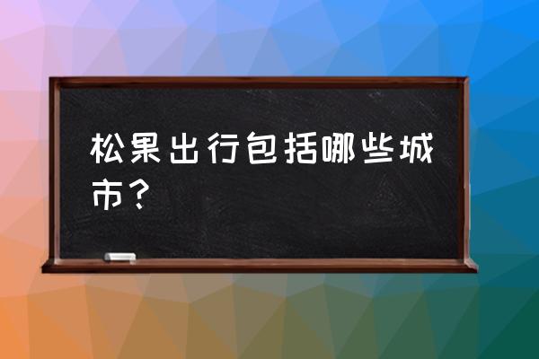 松果出行在哪些城市开通了 松果出行包括哪些城市？