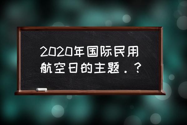 民航安全2020 2020年国际民用航空日的主题。？