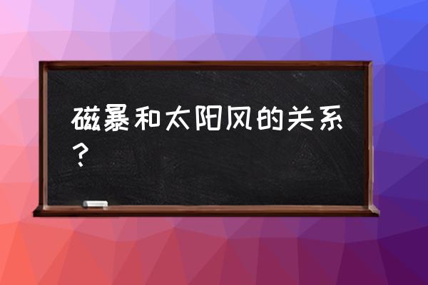 太阳风磁暴 磁暴和太阳风的关系？