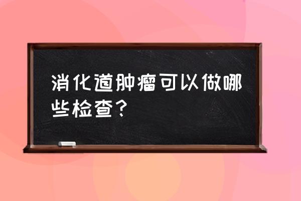 消化道肿瘤排查 消化道肿瘤可以做哪些检查？