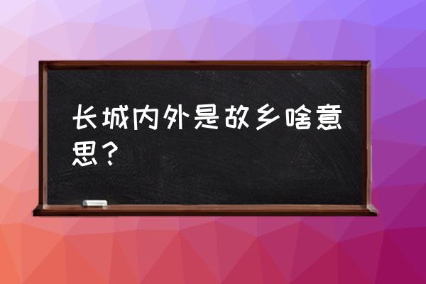 为什么说长城外面是故乡 长城内外是故乡啥意思？