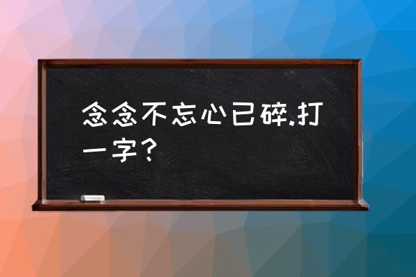 念念不忘心碎打一字 念念不忘心已碎.打一字？