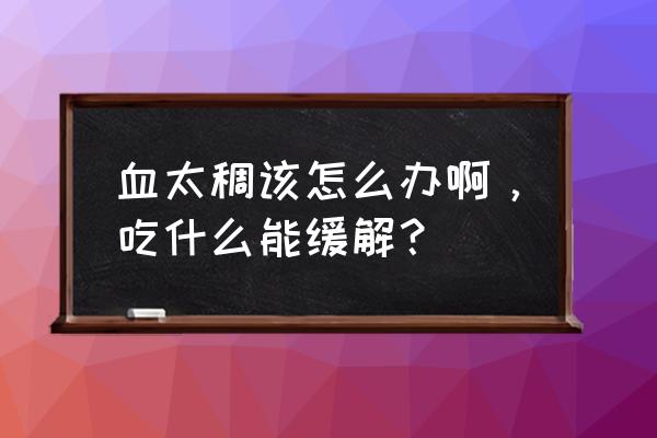 吃什么稀释血液粘稠 血太稠该怎么办啊，吃什么能缓解？