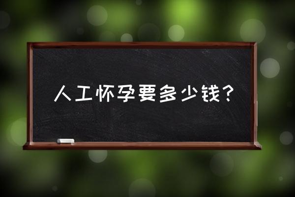 人工受孕要多少钱呀 人工怀孕要多少钱？