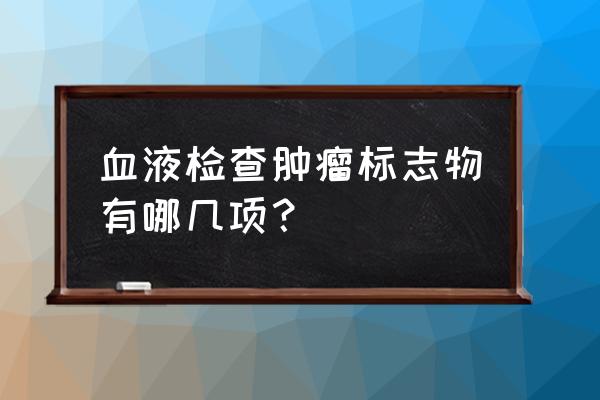 查血肿瘤标志物 血液检查肿瘤标志物有哪几项？