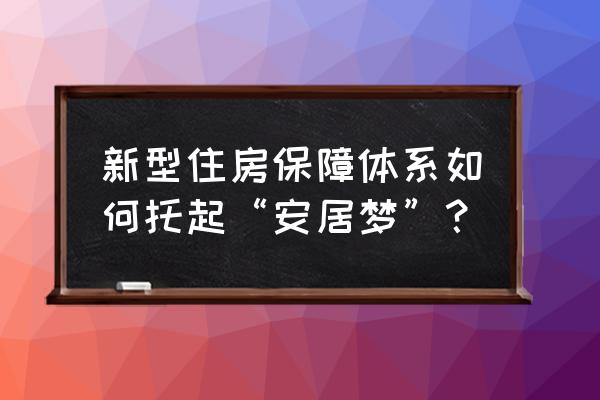 住房保障体系 新型住房保障体系如何托起“安居梦”？