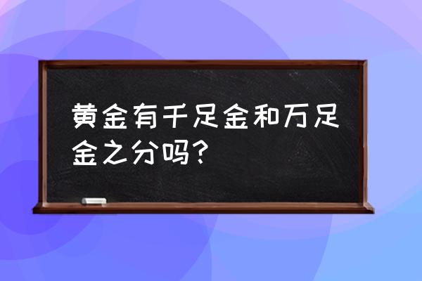 现在还分千足金和万足金吗 黄金有千足金和万足金之分吗？