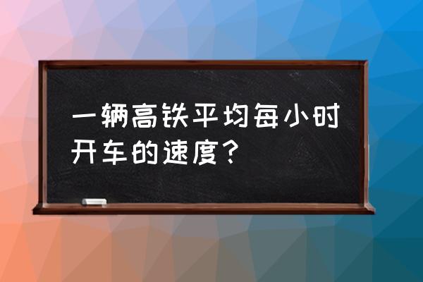 高铁正常行驶的速度 一辆高铁平均每小时开车的速度？