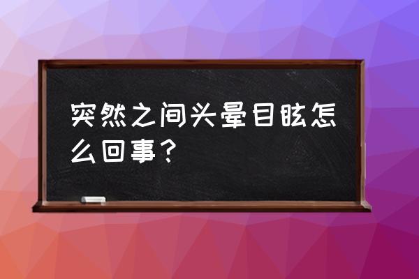 突然之间头晕目眩怎么回事 突然之间头晕目眩怎么回事？