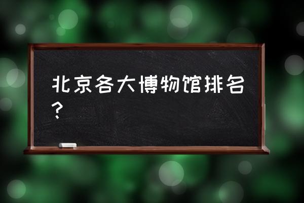 北京博物馆大全排名 北京各大博物馆排名？