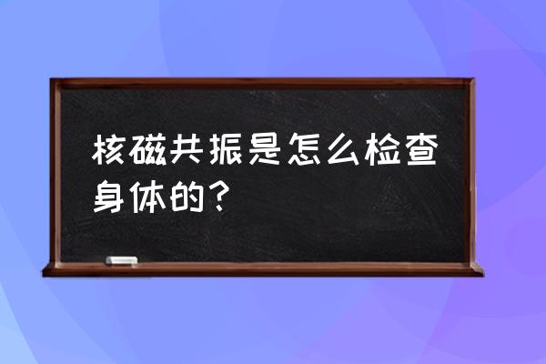 核磁共振怎么检查步骤 核磁共振是怎么检查身体的？