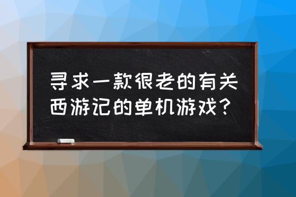 一款很老的西游记游戏 寻求一款很老的有关西游记的单机游戏？