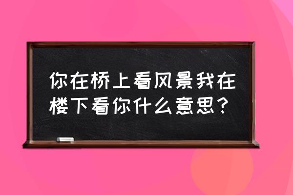 你站在桥上看风景含义 你在桥上看风景我在楼下看你什么意思？