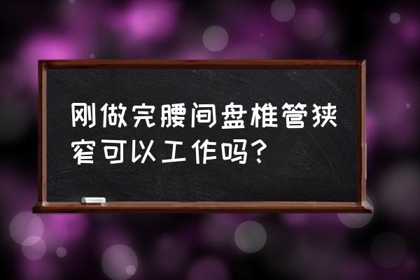 腰椎管狭窄能干活吗 刚做完腰间盘椎管狭窄可以工作吗？