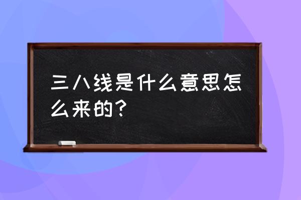 三八线由来的几种说法 三八线是什么意思怎么来的？