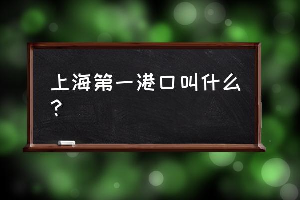 上海主要港口 上海第一港口叫什么？