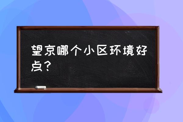 融科橄榄城高档吗 望京哪个小区环境好点？