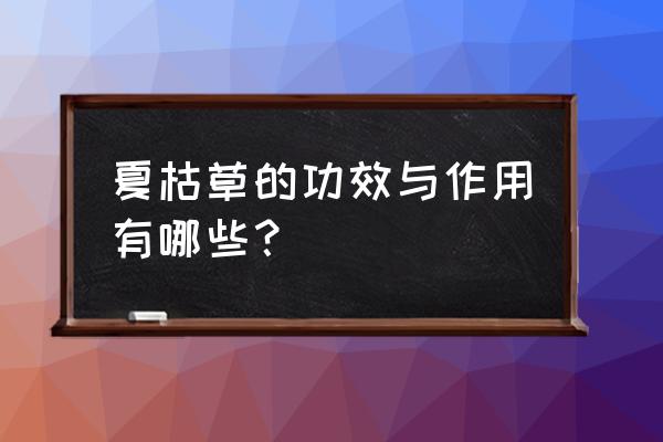 夏枯草和桔梗的功效 夏枯草的功效与作用有哪些？