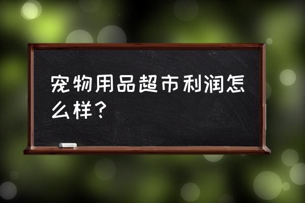 宠物用品超市 宠物用品超市利润怎么样？