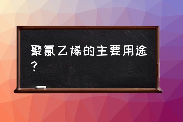 聚氯乙烯的应用 聚氯乙烯的主要用途？