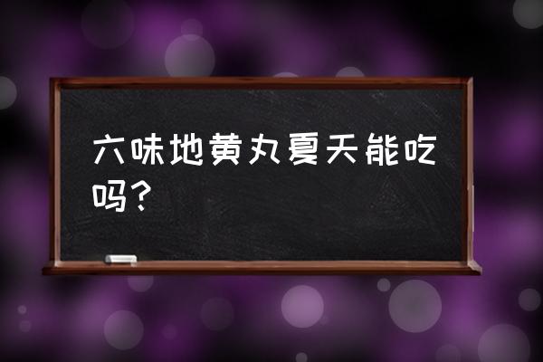 六味地黄丸适合什么季节吃 六味地黄丸夏天能吃吗？