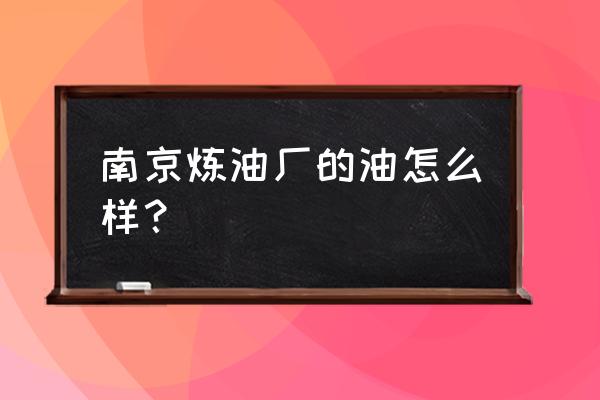 南京炼油厂的油属于石化吗 南京炼油厂的油怎么样？