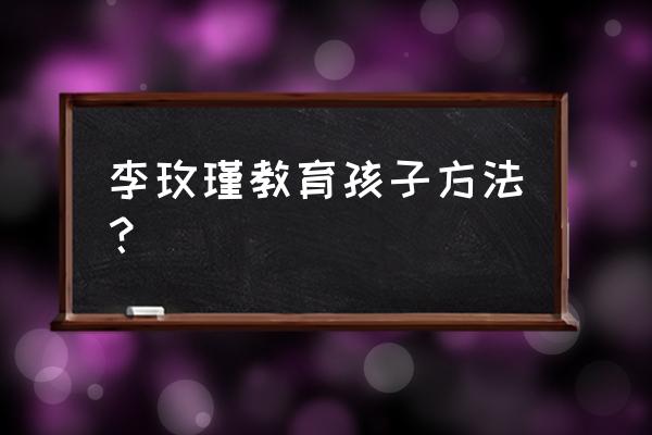 李玫瑾韩国 李玫瑾教育孩子方法？