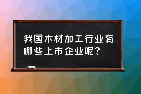 木材加工企业 我国木材加工行业有哪些上市企业呢？