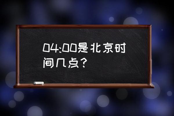 当前北京时间几点几分 04:00是北京时间几点？