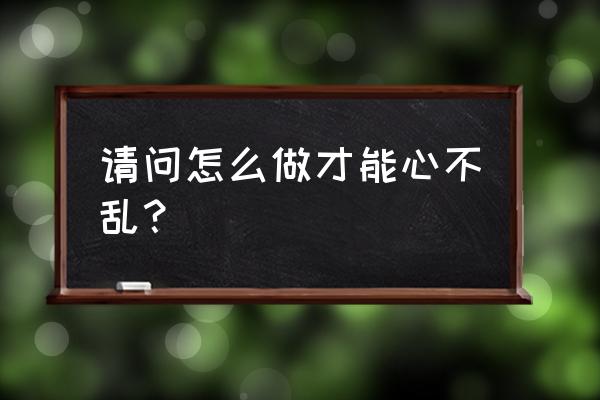 你的心最好不要乱 请问怎么做才能心不乱？