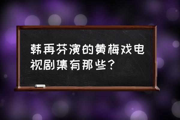 韩再芬黄梅戏专辑 韩再芬演的黄梅戏电视剧集有那些？