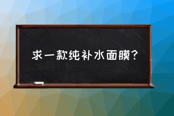 纯补水面膜推荐 求一款纯补水面膜？