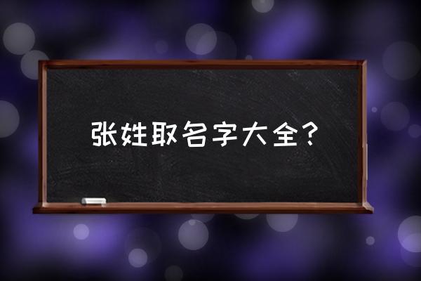 张姓之家名字大全 张姓取名字大全？