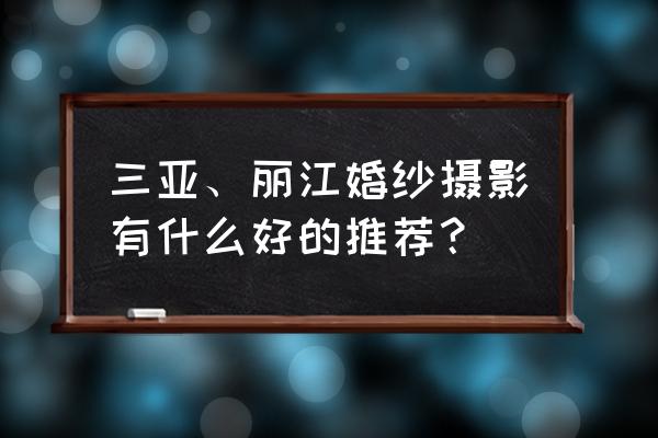 三亚婚纱最好工作室 三亚、丽江婚纱摄影有什么好的推荐？