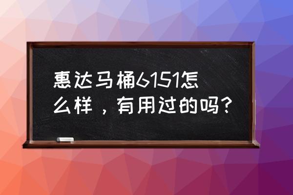 惠达马桶6151 惠达马桶6151怎么样，有用过的吗？