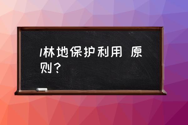 林地保护利用规划 办法 l林地保护利用 原则？