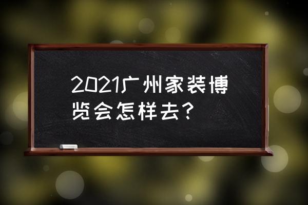 广州家具博览会地址 2021广州家装博览会怎样去？