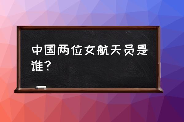 中国第一女航天员是谁 中国两位女航天员是谁？