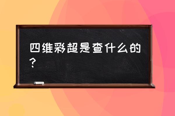 四维彩超能查出哪些 四维彩超是查什么的？