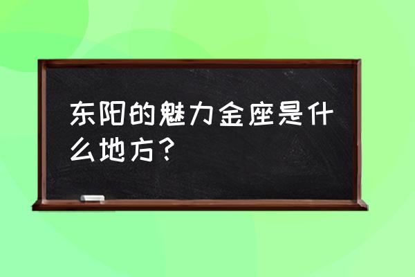 魅力金座是干什么的 东阳的魅力金座是什么地方？