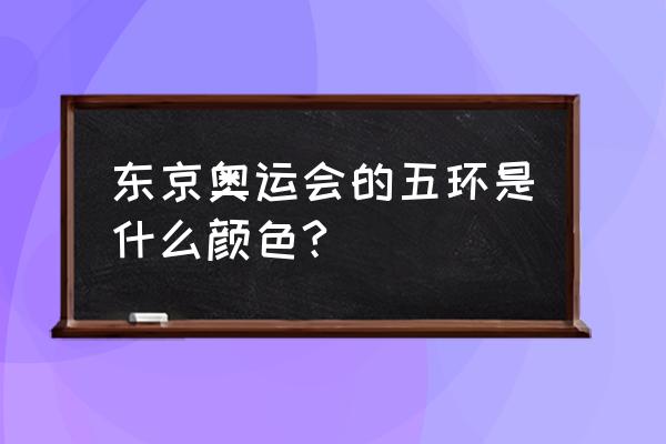 奥运五环的标准颜色 东京奥运会的五环是什么颜色?