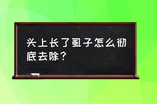 头上长虱子快速去除 头上长了虱子怎么彻底去除？