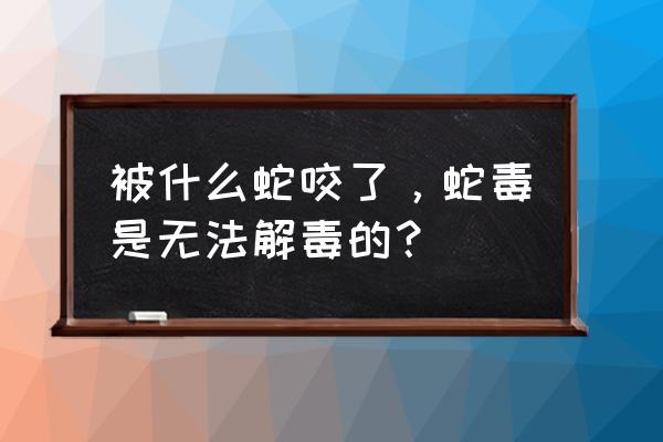 被内陆太攀蛇咬了有救吗 被什么蛇咬了，蛇毒是无法解毒的？