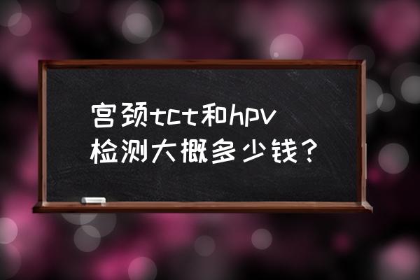 宫颈癌筛查多少钱 宫颈tct和hpv检测大概多少钱？