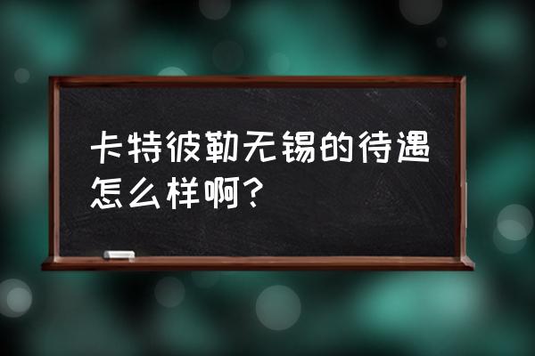 无锡卡特彼勒那个岗位好 卡特彼勒无锡的待遇怎么样啊？