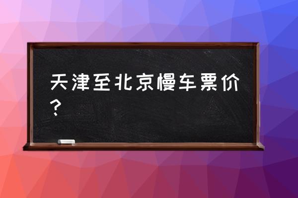 天津到北京西火车时刻表 天津至北京慢车票价？