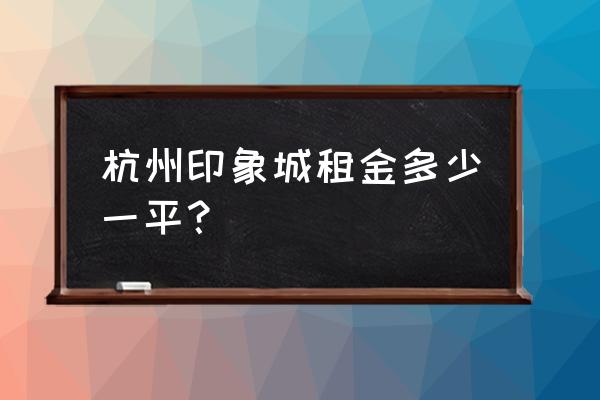 杭州印象城 杭州印象城租金多少一平？