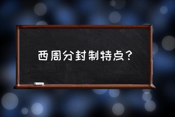 西周分封制的特点及评价 西周分封制特点？