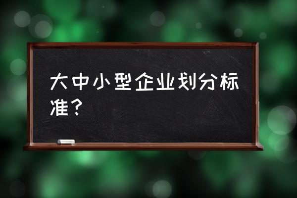 最新中小型企业划型标准 大中小型企业划分标准？