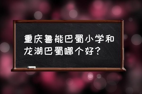 鲁能巴蜀小学 重庆鲁能巴蜀小学和龙湖巴蜀哪个好？